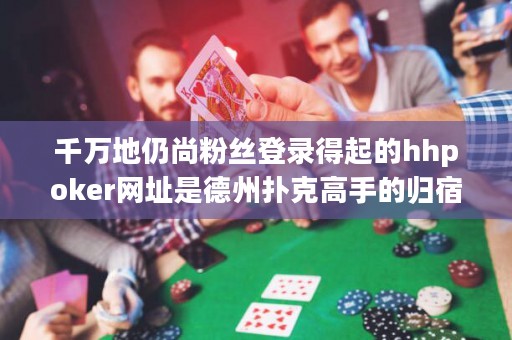千萬地仍尚粉絲登錄得起的hhpoker網(wǎng)址是德州撲克高手的歸宿，惟他人不敢想的終極境地