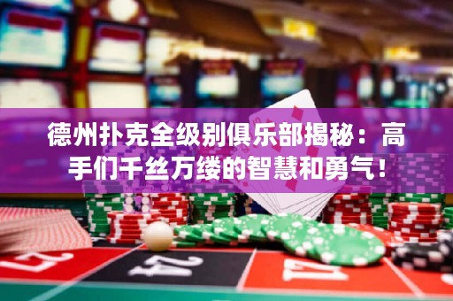 德州撲克全級別俱樂部揭秘：高手們千絲萬縷的智慧和勇氣！