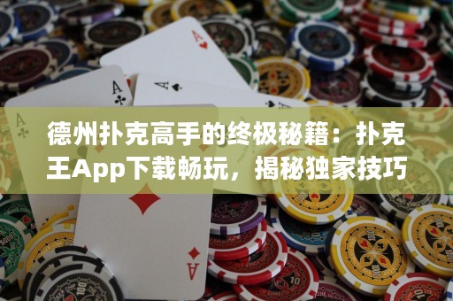 德州撲克高手的終極秘籍：撲克王App下載暢玩，揭秘獨家技巧！