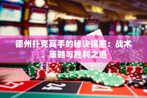 德州撲克高手的秘訣揭密：戰(zhàn)術(shù)、策略與勝利之道
