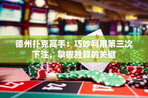 德州撲克高手：巧妙利用第三次下注，掌握勝算的關鍵