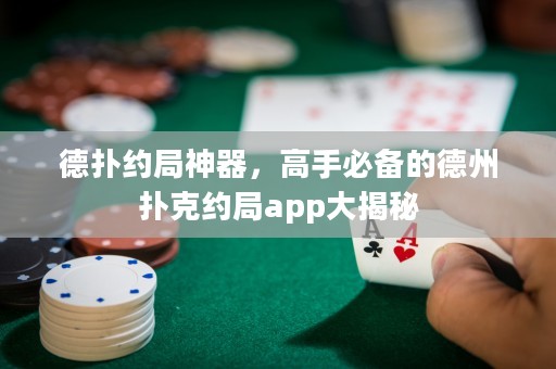 德?lián)浼s局神器，高手必備的德州撲克約局app大揭秘