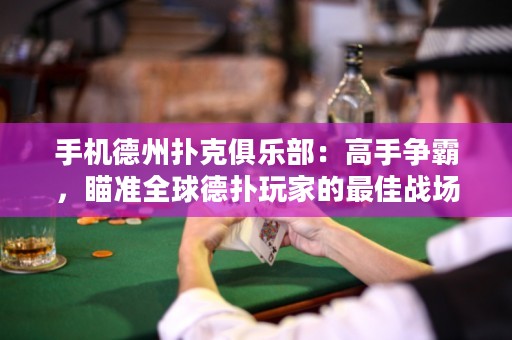 手機德州撲克俱樂部：高手爭霸，瞄準(zhǔn)全球德?lián)渫婕业淖罴褢?zhàn)場!