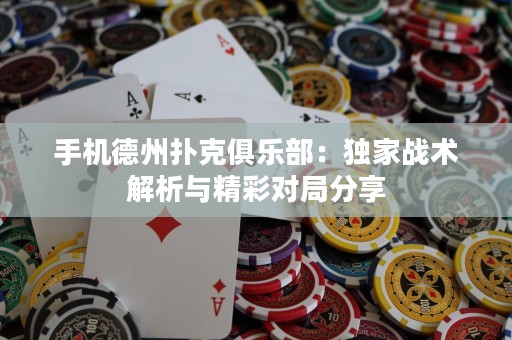 手機德州撲克俱樂部：獨家戰(zhàn)術解析與精彩對局分享