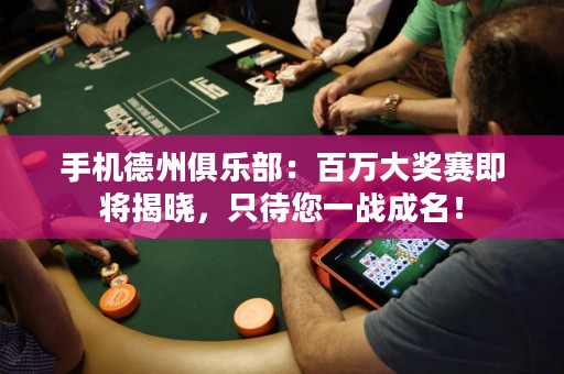 手機德州俱樂部：百萬大獎賽即將揭曉，只待您一戰(zhàn)成名！