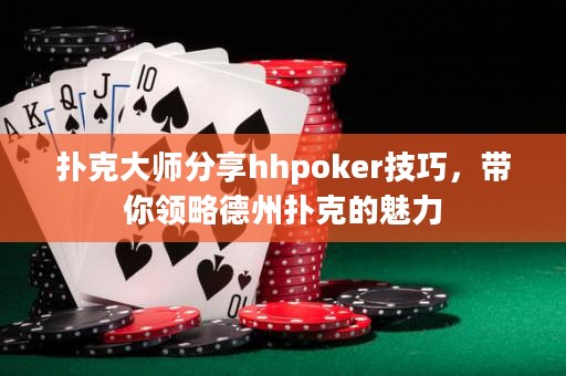 撲克大師分享hhpoker技巧，帶你領略德州撲克的魅力