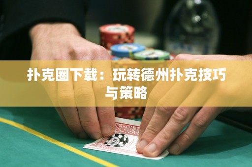 撲克圈下載：玩轉(zhuǎn)德州撲克技巧與策略
