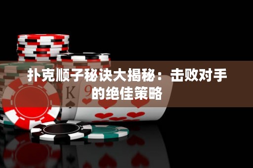 撲克順子秘訣大揭秘：擊敗對(duì)手的絕佳策略