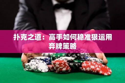 撲克之道：高手如何穩(wěn)準(zhǔn)狠運(yùn)用棄牌策略