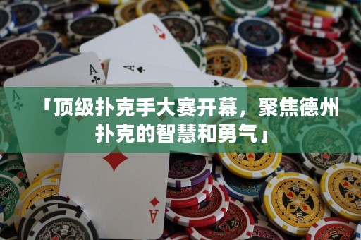 「頂級撲克手大賽開幕，聚焦德州撲克的智慧和勇氣」